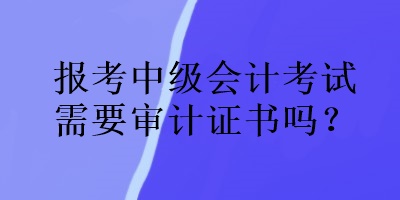 報(bào)考中級(jí)會(huì)計(jì)考試需要審計(jì)證書嗎？