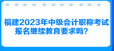 福建2023年中級(jí)會(huì)計(jì)職稱考試報(bào)名繼續(xù)教育要求嗎？