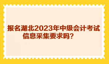 報(bào)名湖北2023年中級(jí)會(huì)計(jì)考試信息采集要求嗎？