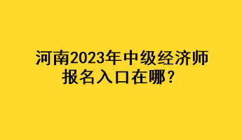 河南2023年中級(jí)經(jīng)濟(jì)師報(bào)名入口在哪？