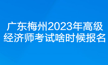 廣東梅州2023年高級經(jīng)濟師考試啥時候報名？