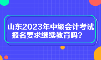 山東2023年中級(jí)會(huì)計(jì)考試報(bào)名要求繼續(xù)教育嗎？