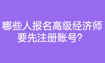 哪些人報(bào)名高級(jí)經(jīng)濟(jì)師要先注冊(cè)賬號(hào)？