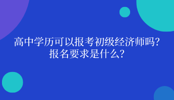 高中學(xué)歷可以報考初級經(jīng)濟(jì)師嗎？ 報名要求是什么？