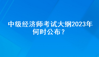 中級經(jīng)濟師考試大綱2023年何時公布？