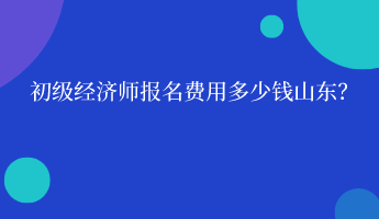 初級經(jīng)濟(jì)師報(bào)名費(fèi)用多少錢山東？