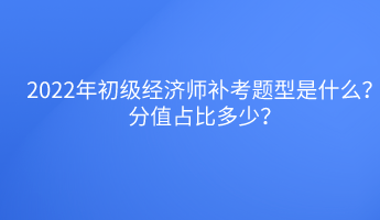 2022年初級經(jīng)濟(jì)師補(bǔ)考題型是什么？分值占比多少？