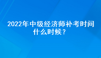 2022年中級經(jīng)濟師補考時間什么時候？