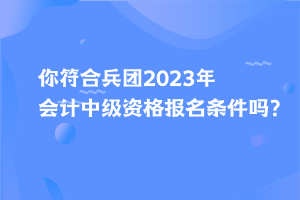 你符合兵團(tuán)2023年會(huì)計(jì)中級(jí)資格報(bào)名條件嗎？