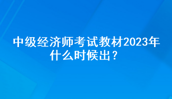 中級經(jīng)濟(jì)師考試教材2023年什么時候出？