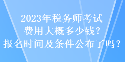 2023年稅務(wù)師考試費(fèi)用大概多少錢？報(bào)名時(shí)間及條件公布了嗎？