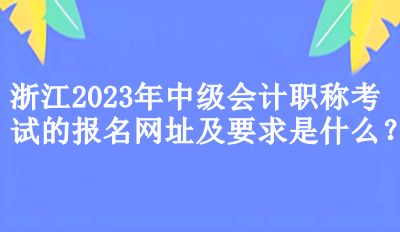 浙江2023年中級會計職稱考試的報名網(wǎng)址及要求是什么？