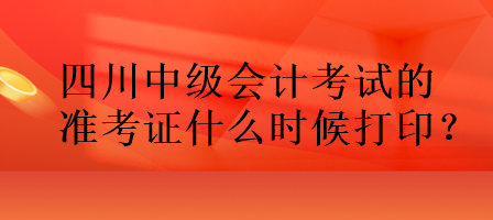 四川中級會計考試的準(zhǔn)考證什么時候打??？
