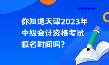 你知道天津2023年中級(jí)會(huì)計(jì)資格考試報(bào)名時(shí)間嗎？