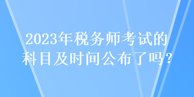 2023年稅務(wù)師考試的科目及時(shí)間公布了嗎？