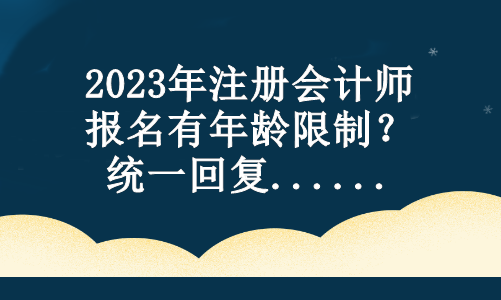 2023年注冊會計師報名有年齡限制？統(tǒng)一回復...