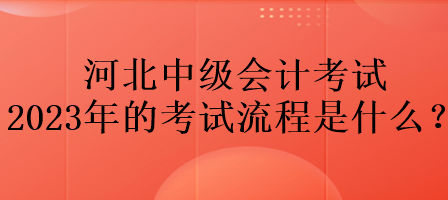 河北中級(jí)會(huì)計(jì)考試2023年的考試流程是什么？