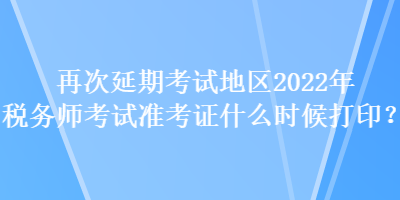 再次延期考試地區(qū)2022年稅務(wù)師考試準(zhǔn)考證什么時(shí)候打??？