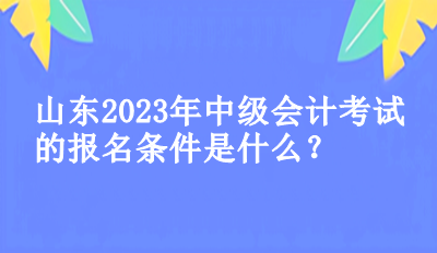 山東2023年中級會計(jì)考試的報名條件是什么？