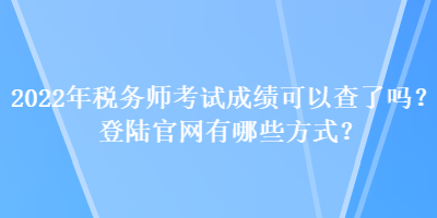2022年稅務(wù)師考試成績可以查了嗎？登陸官網(wǎng)有哪些方式？