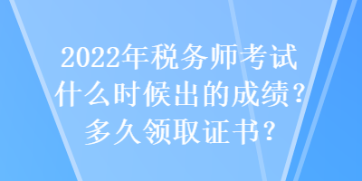 2022年稅務師考試什么時候出的成績？多久領取證書？