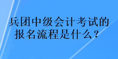 兵團(tuán)中級(jí)會(huì)計(jì)考試的報(bào)名流程是什么？