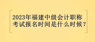 2023年福建中級(jí)會(huì)計(jì)職稱(chēng)報(bào)名時(shí)間是什么時(shí)候？