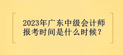 2023年廣東中級(jí)會(huì)計(jì)師報(bào)考時(shí)間是什么時(shí)候？