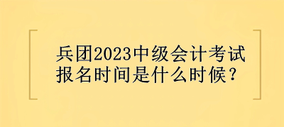 兵團2023中級會計考試報名時間是什么時候？