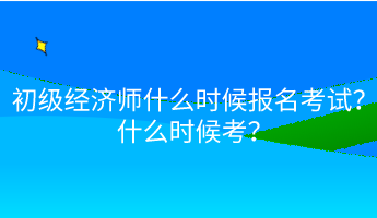 初級經(jīng)濟師什么時候報名考試？什么時候考？