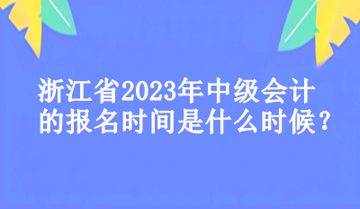 浙江省2023年中級(jí)會(huì)計(jì)的報(bào)名時(shí)間是什么時(shí)候？