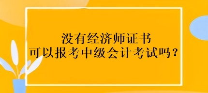 沒(méi)有經(jīng)濟(jì)師證書可以報(bào)考中級(jí)會(huì)計(jì)考試嗎？