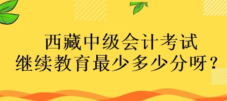 西藏中級會(huì)計(jì)考試?yán)^續(xù)教育最少多少分呀？
