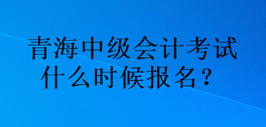 青海中級會(huì)計(jì)考試什么時(shí)候報(bào)名？