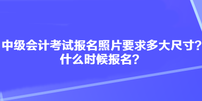 中級(jí)會(huì)計(jì)考試報(bào)名照片要求多大尺寸？什么時(shí)候報(bào)名？