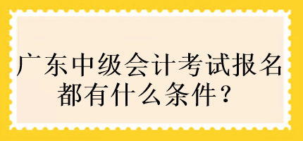 廣東中級(jí)會(huì)計(jì)考試報(bào)名都有什么條件？