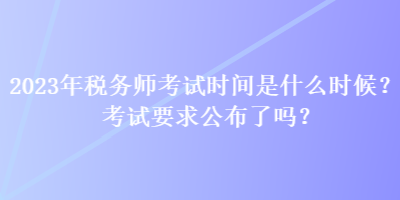 2023年稅務(wù)師考試時(shí)間是什么時(shí)候？考試要求公布了嗎？