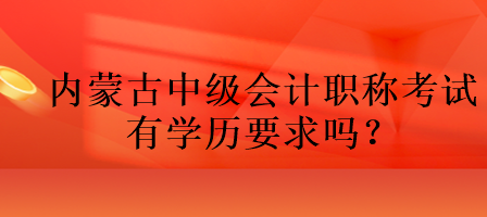 內(nèi)蒙古中級會計(jì)職稱考試有學(xué)歷要求嗎？
