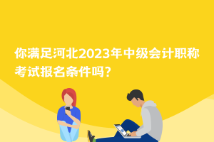 你滿足河北2023年中級會計職稱考試報名條件嗎？