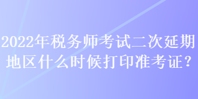 2022年稅務(wù)師考試二次延期地區(qū)什么時(shí)候打印準(zhǔn)考證？