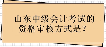 山東中級(jí)會(huì)計(jì)考試的資格審核方式是？