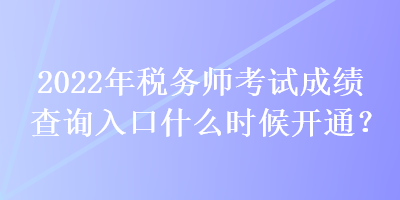 2022年稅務師考試成績查詢?nèi)肟谑裁磿r候開通？