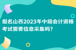 報名山西2023年中級會計資格考試需要信息采集嗎？