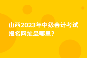 山西2023年中級會計考試報名網(wǎng)址是哪里？