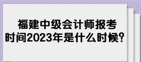 福建中級會計(jì)師報(bào)考時(shí)間2023年是什么時(shí)候？