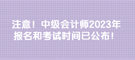 注意！中級(jí)會(huì)計(jì)師2023年報(bào)名和考試時(shí)間已公布！