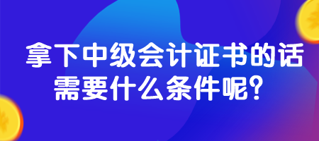 拿下中級會計(jì)證書的話需要什么條件呢？