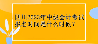 四川2023年中級(jí)會(huì)計(jì)考試報(bào)名時(shí)間是什么時(shí)候？