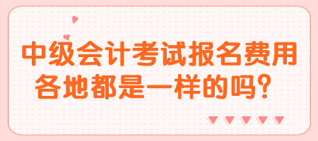 中級會計考試報名費用各地都是一樣的嗎？