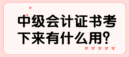 中級(jí)會(huì)計(jì)證書考下來(lái)有什么用？